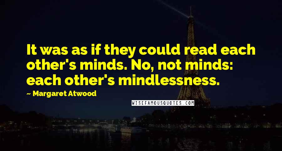 Margaret Atwood Quotes: It was as if they could read each other's minds. No, not minds: each other's mindlessness.