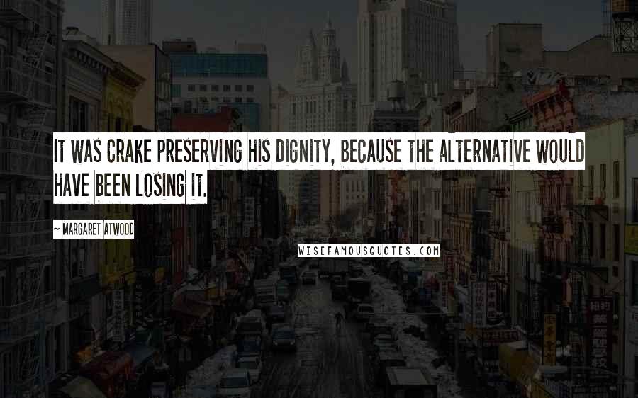 Margaret Atwood Quotes: It was Crake preserving his dignity, because the alternative would have been losing it.