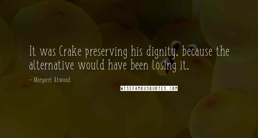 Margaret Atwood Quotes: It was Crake preserving his dignity, because the alternative would have been losing it.