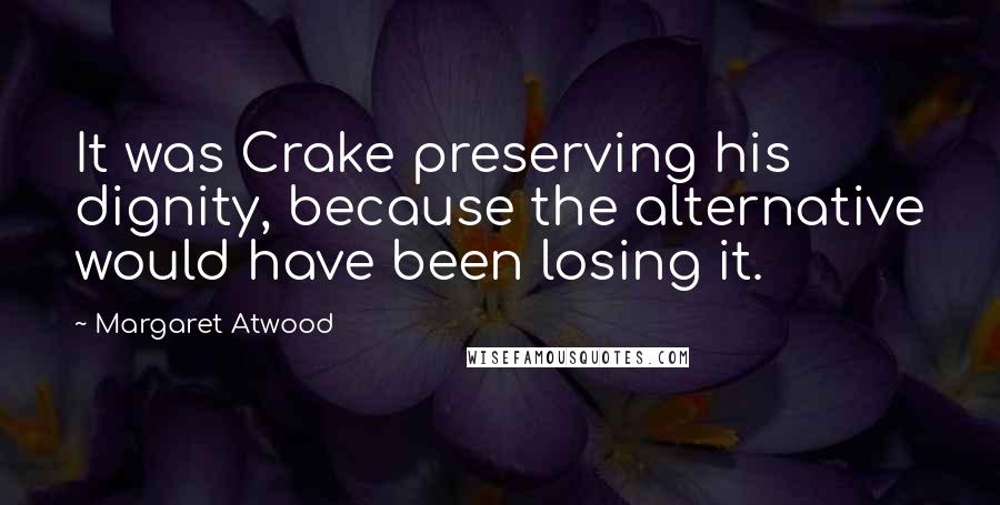 Margaret Atwood Quotes: It was Crake preserving his dignity, because the alternative would have been losing it.
