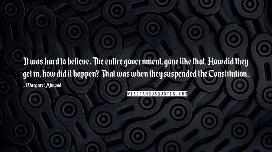 Margaret Atwood Quotes: It was hard to believe. The entire government, gone like that. How did they get in, how did it happen? That was when they suspended the Constitution.