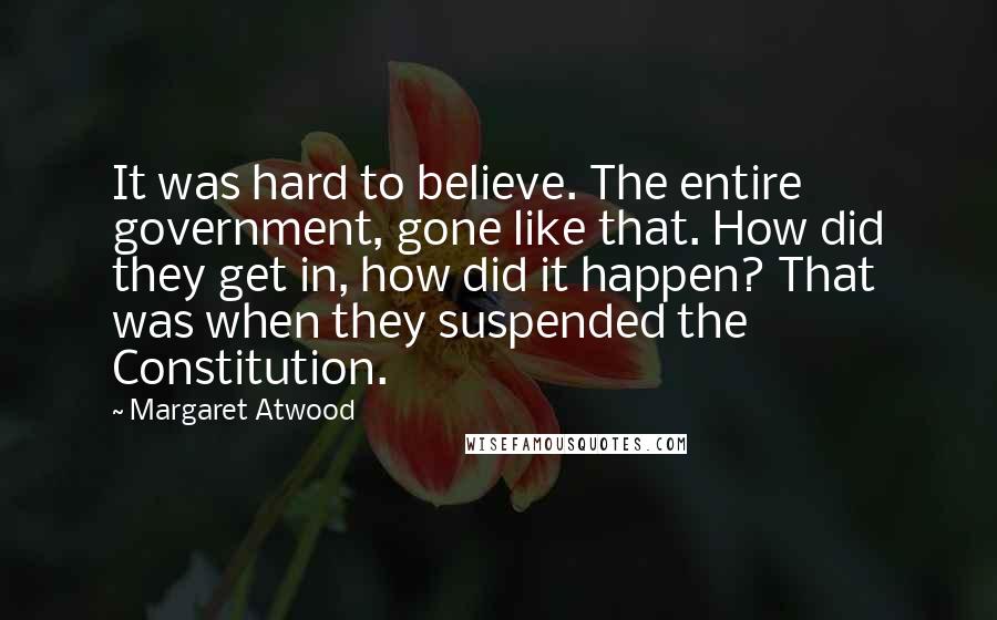 Margaret Atwood Quotes: It was hard to believe. The entire government, gone like that. How did they get in, how did it happen? That was when they suspended the Constitution.