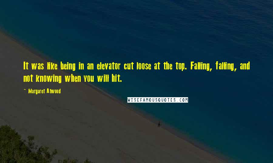 Margaret Atwood Quotes: It was like being in an elevator cut loose at the top. Falling, falling, and not knowing when you will hit.