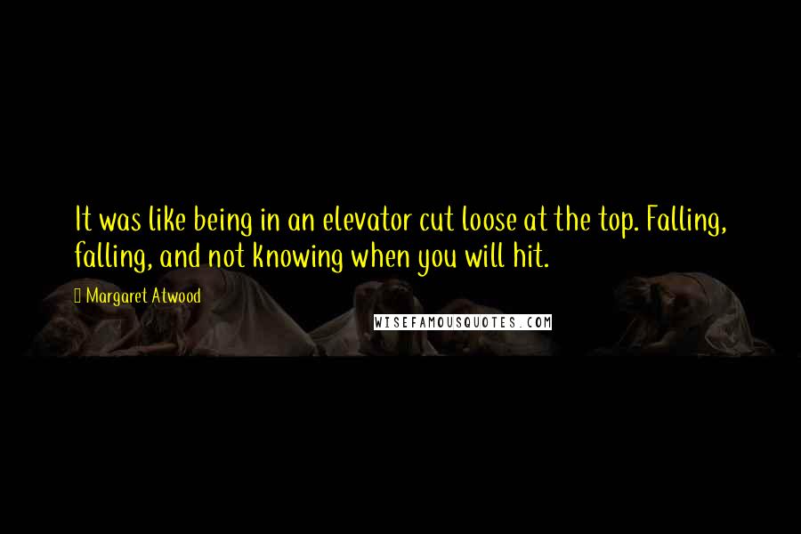 Margaret Atwood Quotes: It was like being in an elevator cut loose at the top. Falling, falling, and not knowing when you will hit.