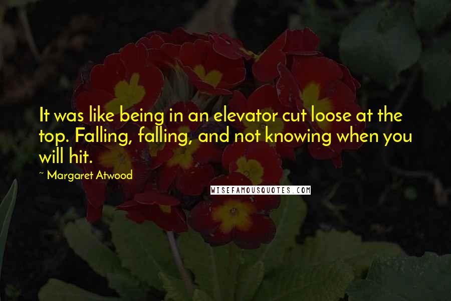 Margaret Atwood Quotes: It was like being in an elevator cut loose at the top. Falling, falling, and not knowing when you will hit.