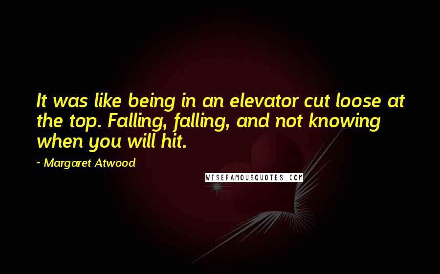 Margaret Atwood Quotes: It was like being in an elevator cut loose at the top. Falling, falling, and not knowing when you will hit.