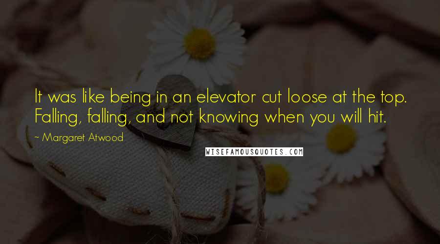 Margaret Atwood Quotes: It was like being in an elevator cut loose at the top. Falling, falling, and not knowing when you will hit.