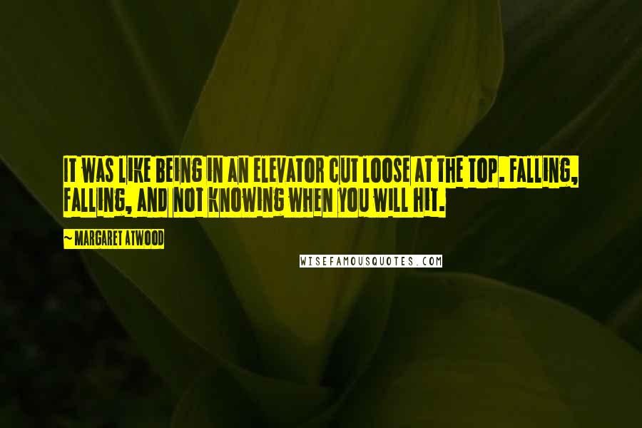 Margaret Atwood Quotes: It was like being in an elevator cut loose at the top. Falling, falling, and not knowing when you will hit.
