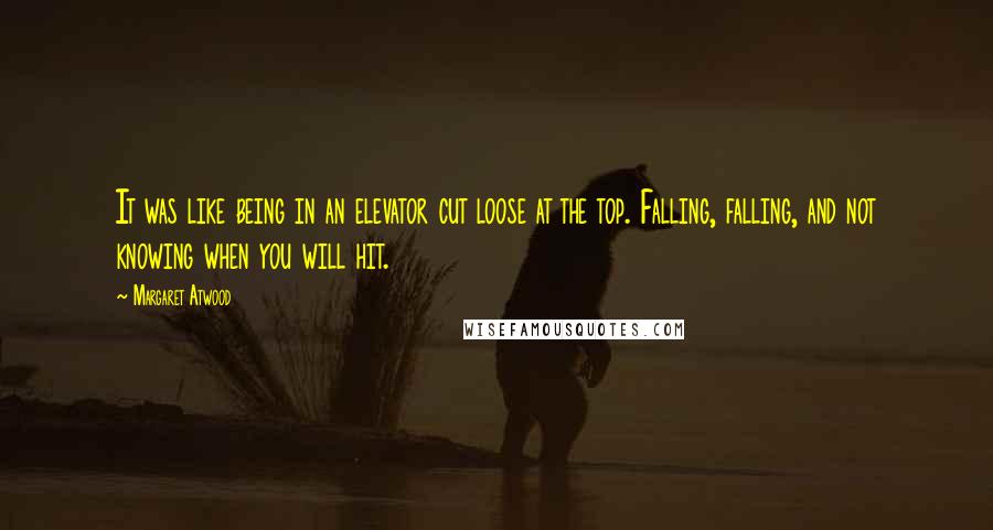 Margaret Atwood Quotes: It was like being in an elevator cut loose at the top. Falling, falling, and not knowing when you will hit.