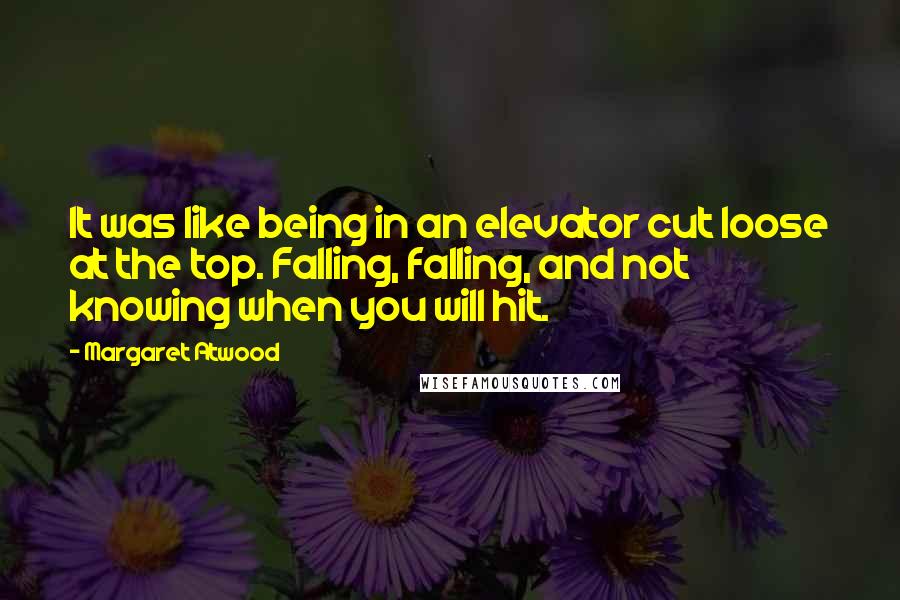 Margaret Atwood Quotes: It was like being in an elevator cut loose at the top. Falling, falling, and not knowing when you will hit.