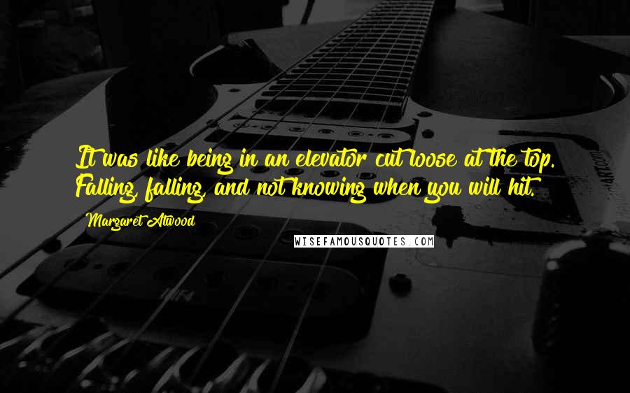 Margaret Atwood Quotes: It was like being in an elevator cut loose at the top. Falling, falling, and not knowing when you will hit.