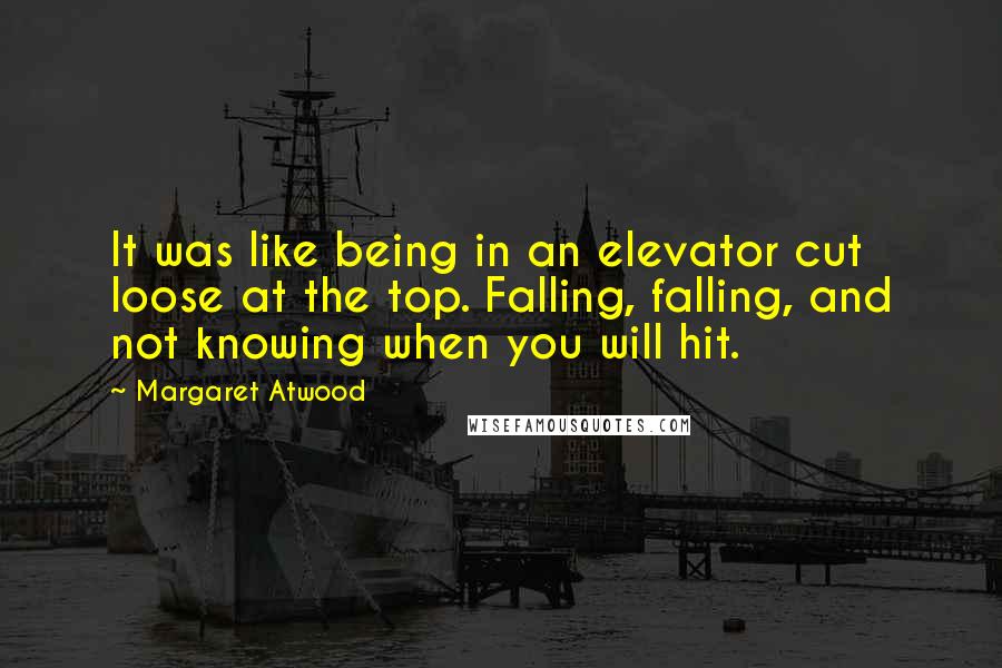 Margaret Atwood Quotes: It was like being in an elevator cut loose at the top. Falling, falling, and not knowing when you will hit.