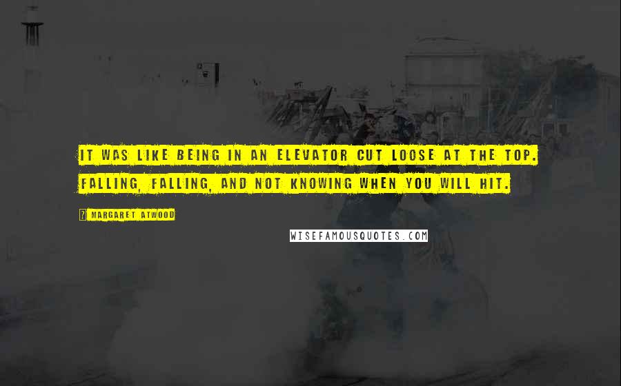 Margaret Atwood Quotes: It was like being in an elevator cut loose at the top. Falling, falling, and not knowing when you will hit.