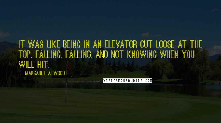 Margaret Atwood Quotes: It was like being in an elevator cut loose at the top. Falling, falling, and not knowing when you will hit.