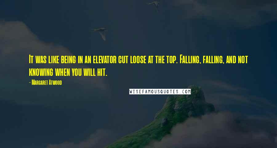 Margaret Atwood Quotes: It was like being in an elevator cut loose at the top. Falling, falling, and not knowing when you will hit.