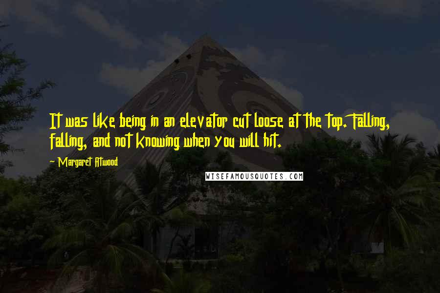 Margaret Atwood Quotes: It was like being in an elevator cut loose at the top. Falling, falling, and not knowing when you will hit.