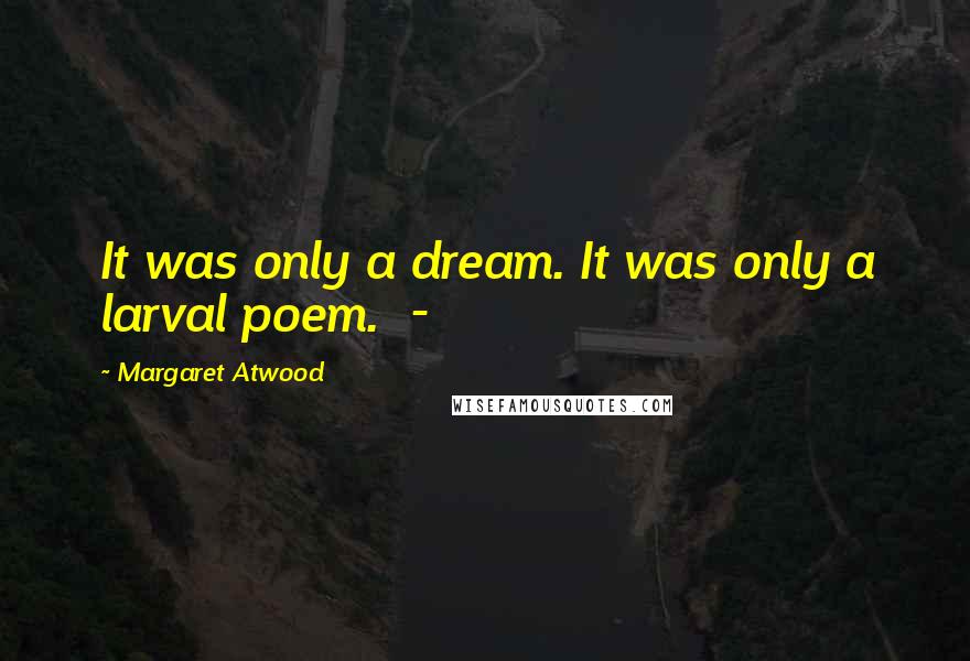 Margaret Atwood Quotes: It was only a dream. It was only a larval poem.  - 