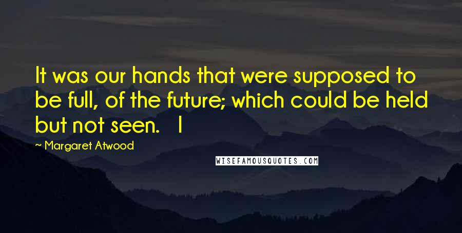 Margaret Atwood Quotes: It was our hands that were supposed to be full, of the future; which could be held but not seen.   I