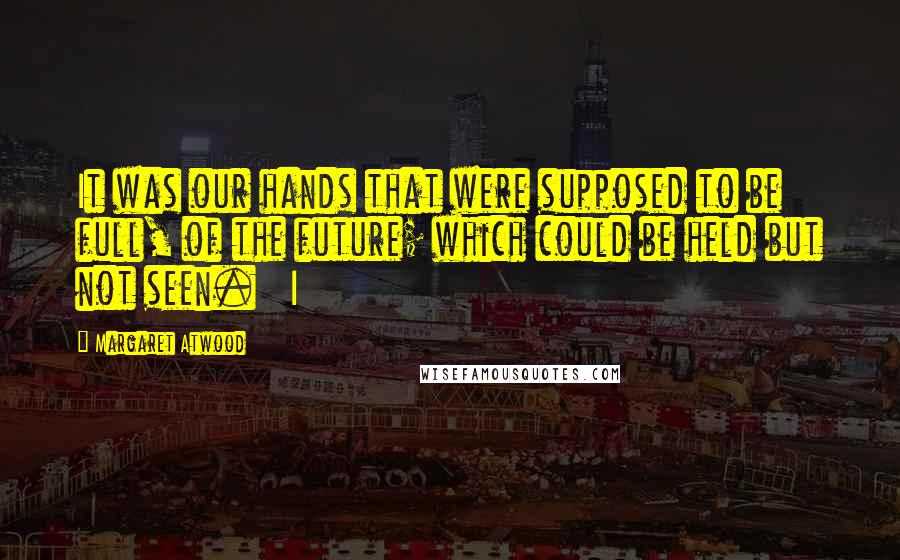 Margaret Atwood Quotes: It was our hands that were supposed to be full, of the future; which could be held but not seen.   I