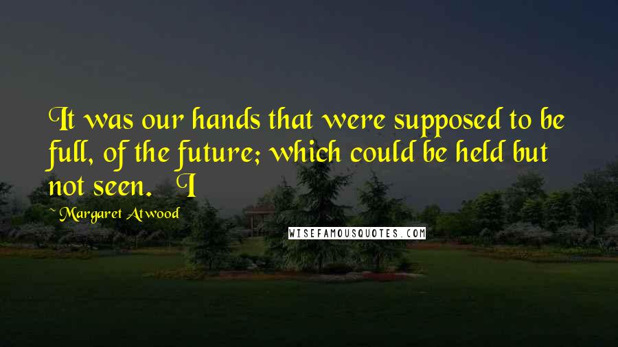 Margaret Atwood Quotes: It was our hands that were supposed to be full, of the future; which could be held but not seen.   I