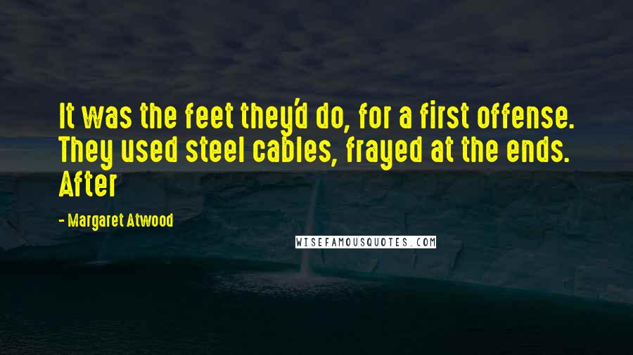 Margaret Atwood Quotes: It was the feet they'd do, for a first offense. They used steel cables, frayed at the ends. After