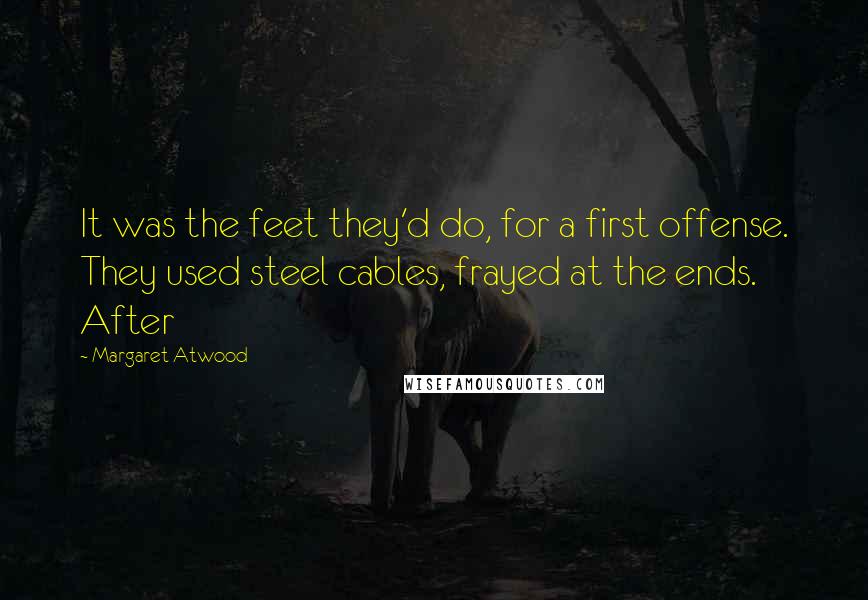 Margaret Atwood Quotes: It was the feet they'd do, for a first offense. They used steel cables, frayed at the ends. After