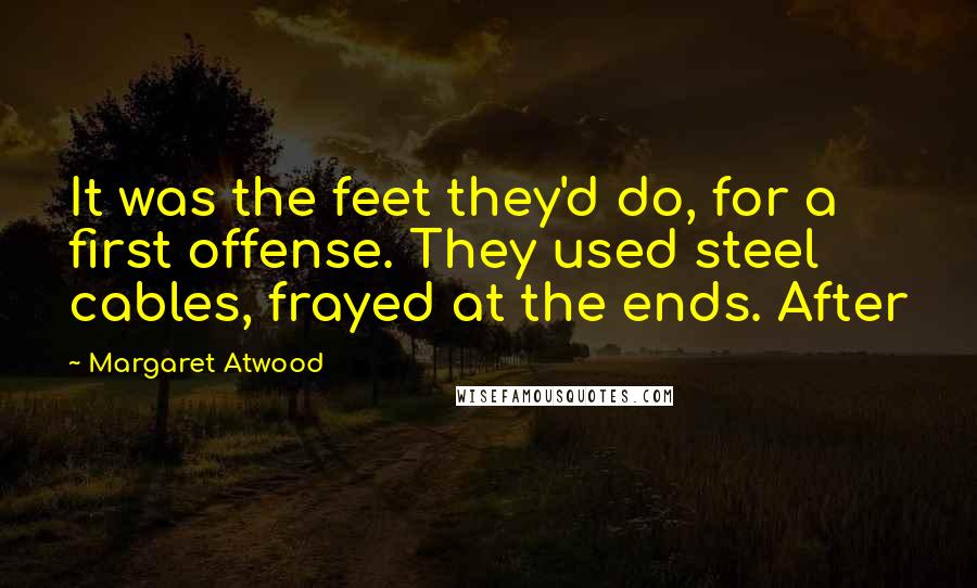 Margaret Atwood Quotes: It was the feet they'd do, for a first offense. They used steel cables, frayed at the ends. After