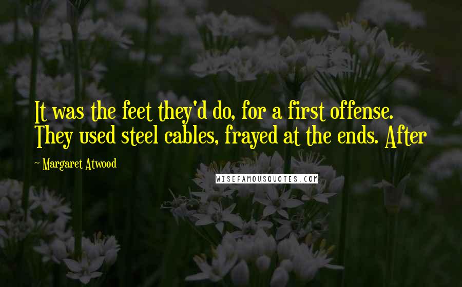 Margaret Atwood Quotes: It was the feet they'd do, for a first offense. They used steel cables, frayed at the ends. After