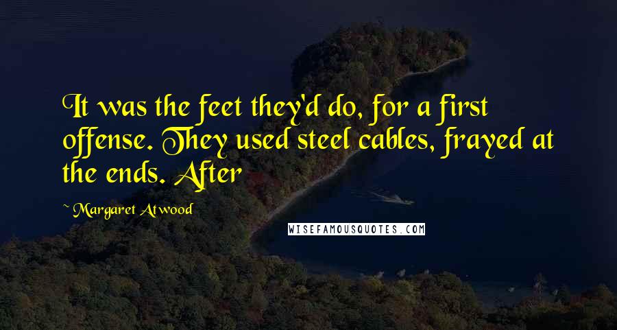 Margaret Atwood Quotes: It was the feet they'd do, for a first offense. They used steel cables, frayed at the ends. After