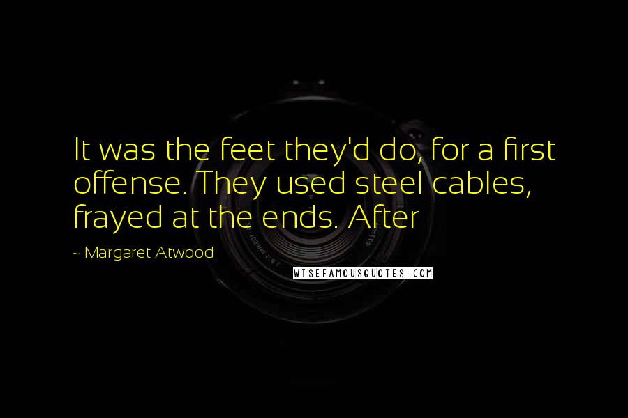 Margaret Atwood Quotes: It was the feet they'd do, for a first offense. They used steel cables, frayed at the ends. After