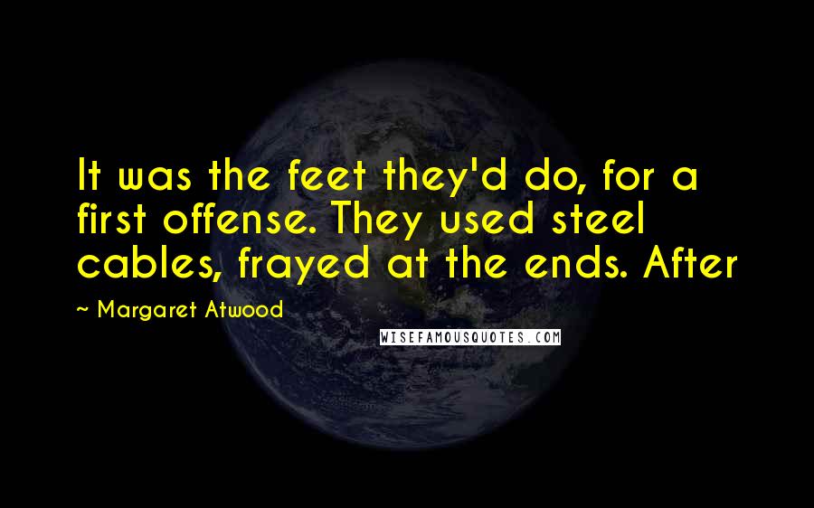 Margaret Atwood Quotes: It was the feet they'd do, for a first offense. They used steel cables, frayed at the ends. After