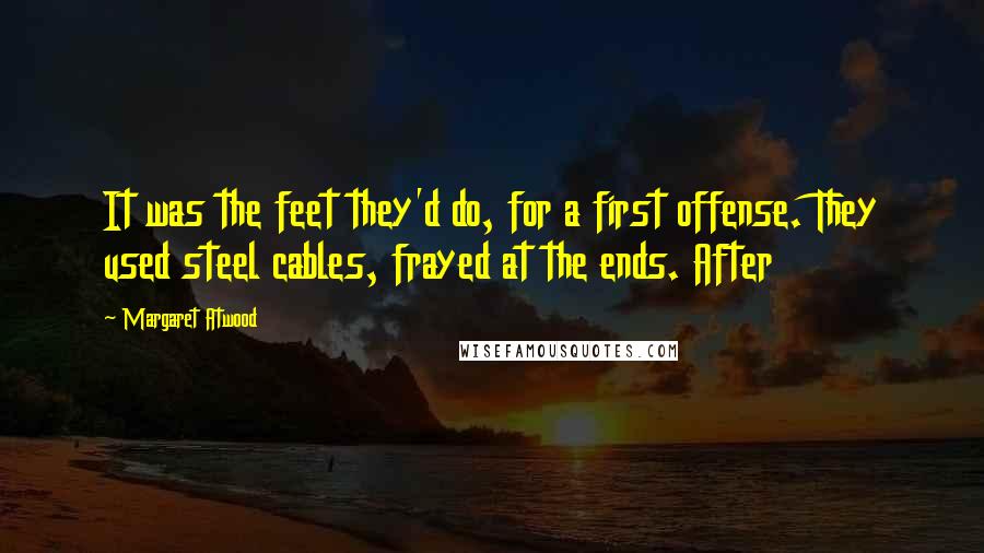 Margaret Atwood Quotes: It was the feet they'd do, for a first offense. They used steel cables, frayed at the ends. After