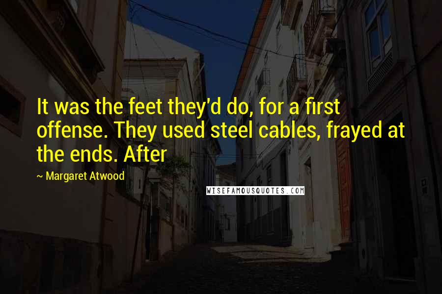 Margaret Atwood Quotes: It was the feet they'd do, for a first offense. They used steel cables, frayed at the ends. After