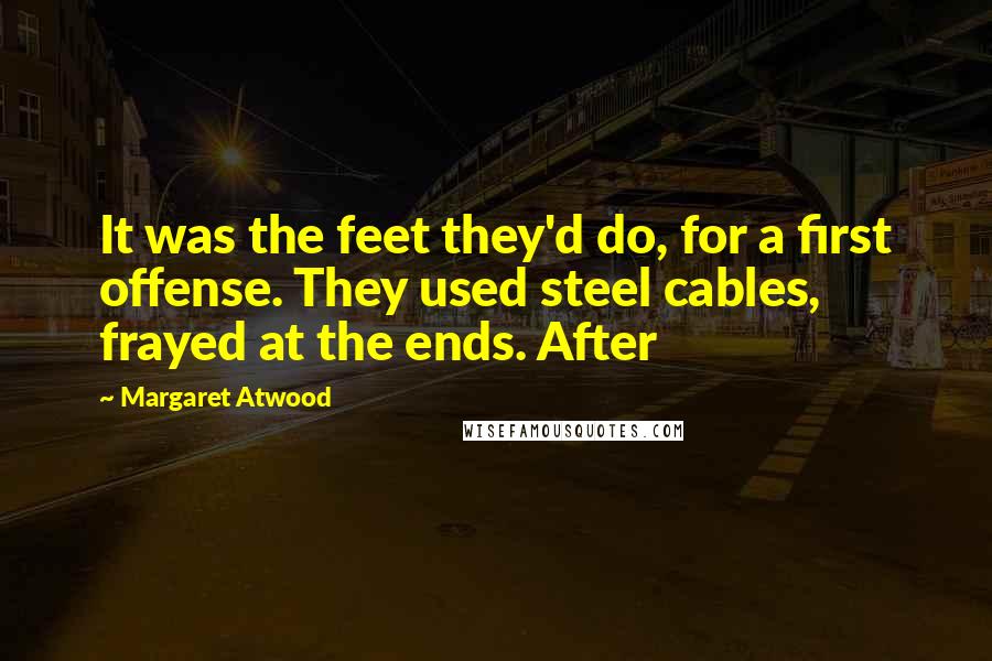 Margaret Atwood Quotes: It was the feet they'd do, for a first offense. They used steel cables, frayed at the ends. After