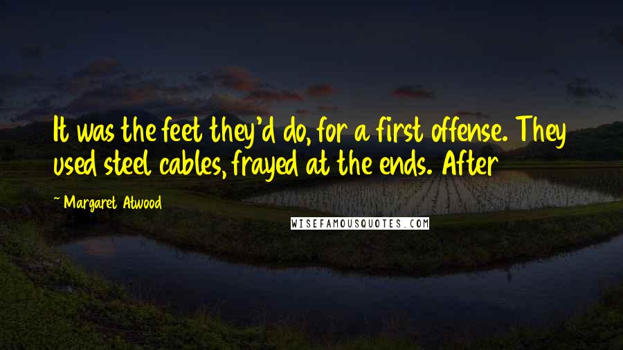 Margaret Atwood Quotes: It was the feet they'd do, for a first offense. They used steel cables, frayed at the ends. After