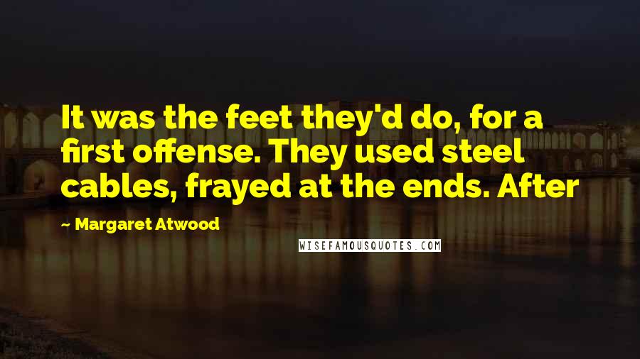 Margaret Atwood Quotes: It was the feet they'd do, for a first offense. They used steel cables, frayed at the ends. After