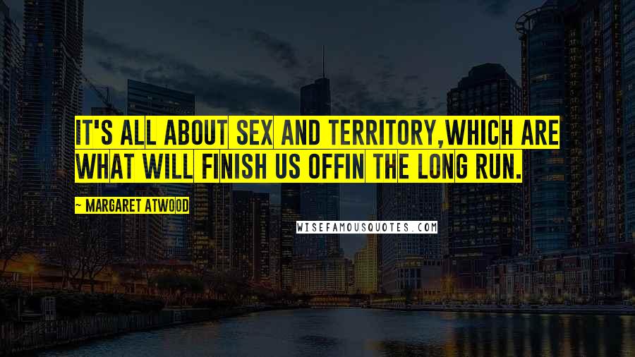 Margaret Atwood Quotes: It's all about sex and territory,which are what will finish us offin the long run.