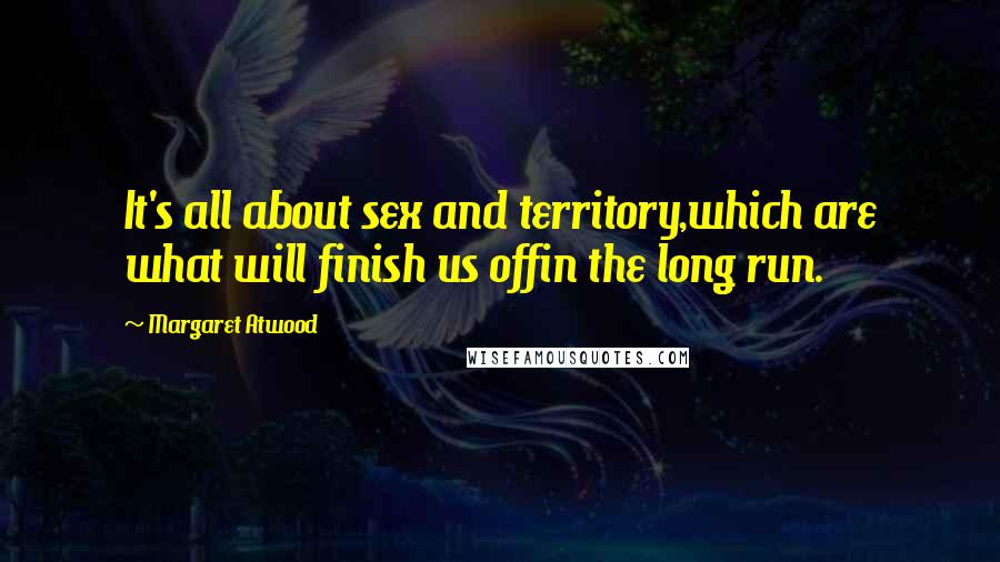 Margaret Atwood Quotes: It's all about sex and territory,which are what will finish us offin the long run.