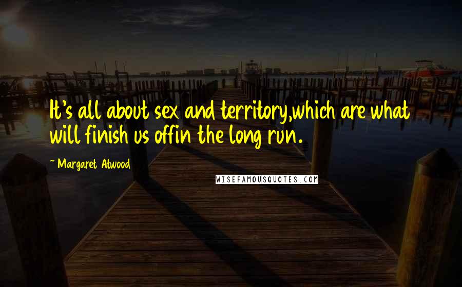 Margaret Atwood Quotes: It's all about sex and territory,which are what will finish us offin the long run.