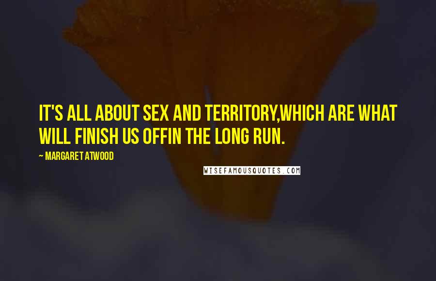 Margaret Atwood Quotes: It's all about sex and territory,which are what will finish us offin the long run.