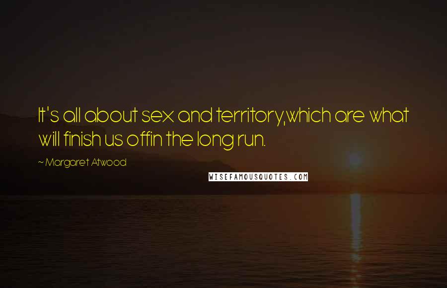 Margaret Atwood Quotes: It's all about sex and territory,which are what will finish us offin the long run.