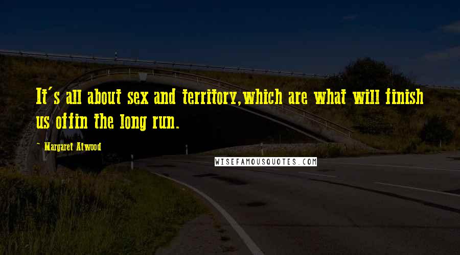 Margaret Atwood Quotes: It's all about sex and territory,which are what will finish us offin the long run.