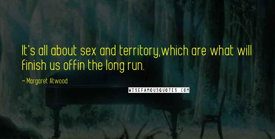 Margaret Atwood Quotes: It's all about sex and territory,which are what will finish us offin the long run.