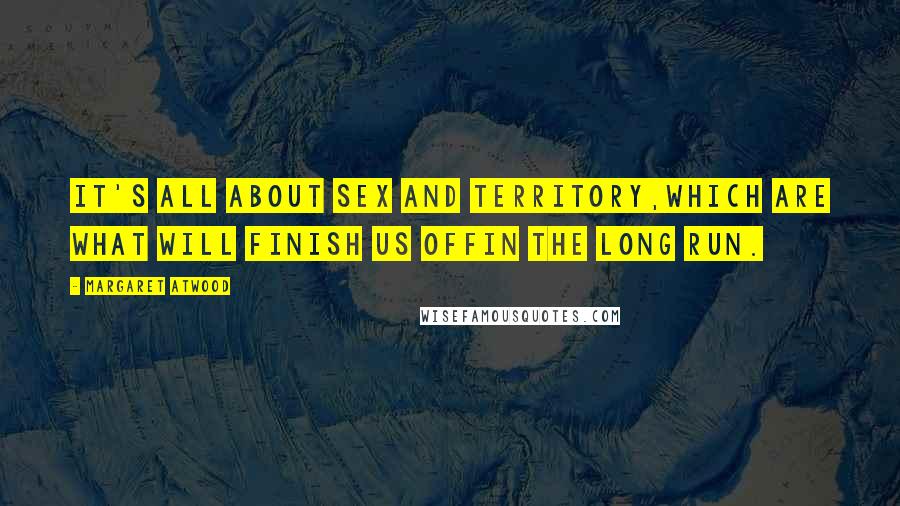 Margaret Atwood Quotes: It's all about sex and territory,which are what will finish us offin the long run.