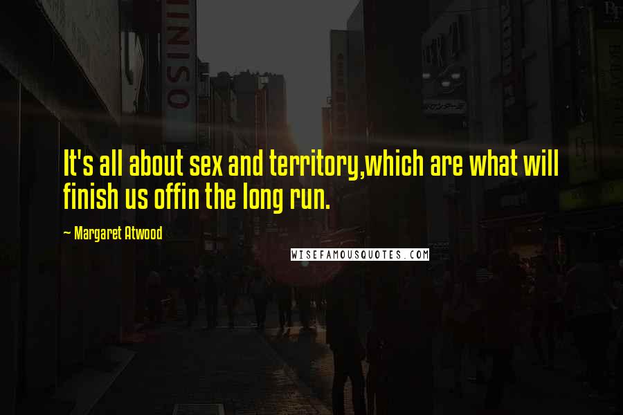 Margaret Atwood Quotes: It's all about sex and territory,which are what will finish us offin the long run.