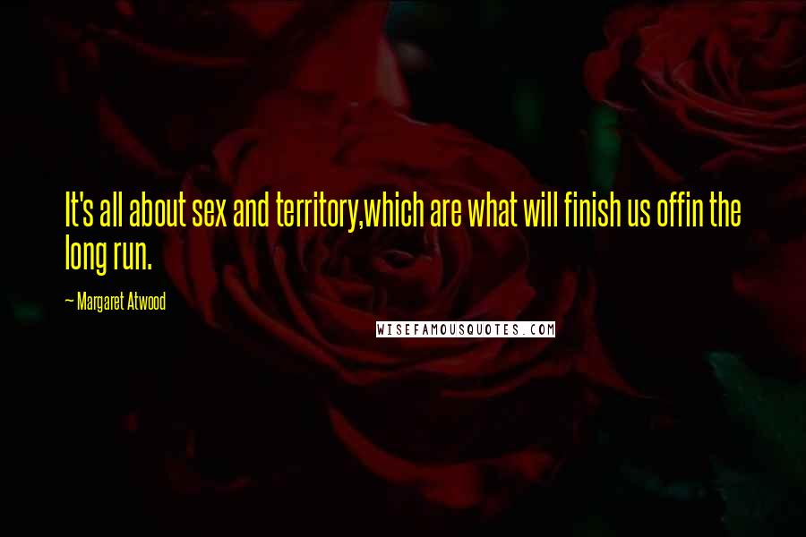 Margaret Atwood Quotes: It's all about sex and territory,which are what will finish us offin the long run.