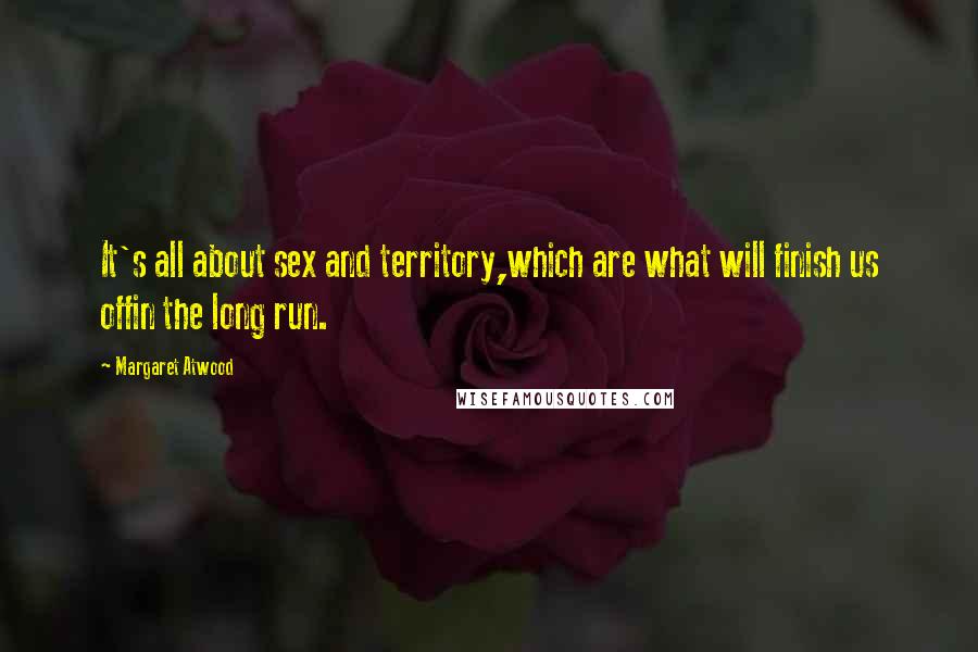 Margaret Atwood Quotes: It's all about sex and territory,which are what will finish us offin the long run.