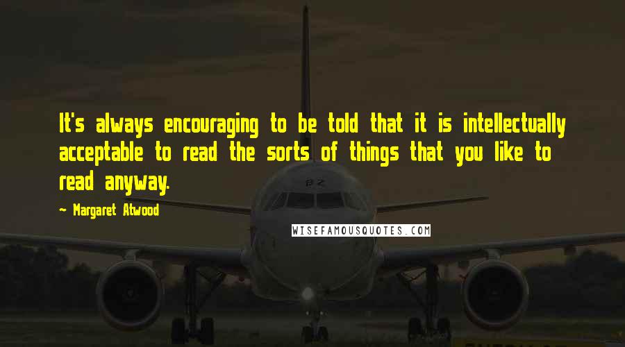 Margaret Atwood Quotes: It's always encouraging to be told that it is intellectually acceptable to read the sorts of things that you like to read anyway.