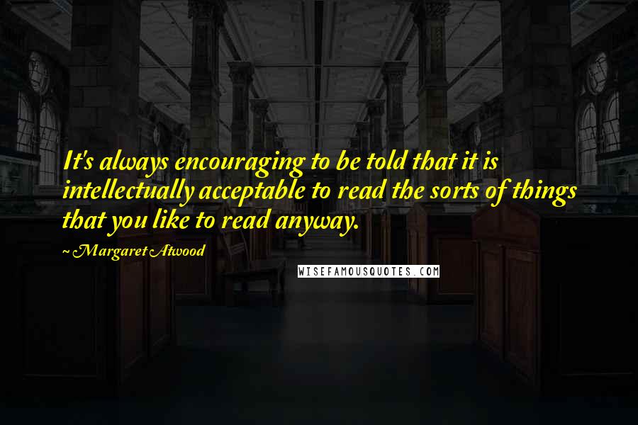 Margaret Atwood Quotes: It's always encouraging to be told that it is intellectually acceptable to read the sorts of things that you like to read anyway.