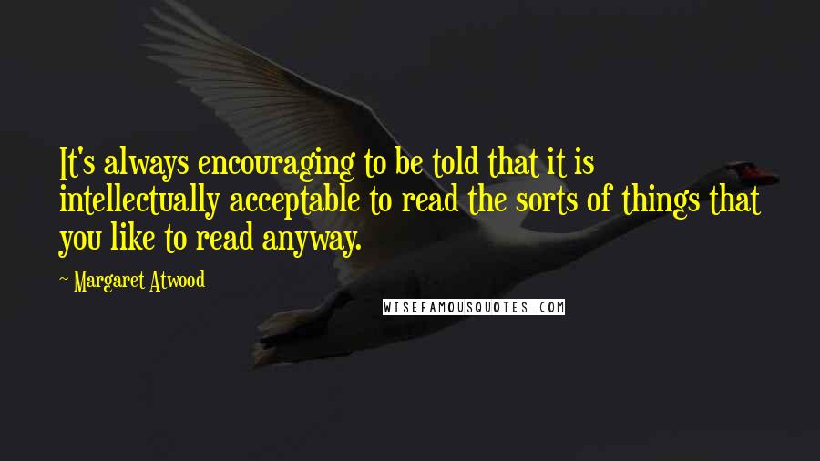 Margaret Atwood Quotes: It's always encouraging to be told that it is intellectually acceptable to read the sorts of things that you like to read anyway.